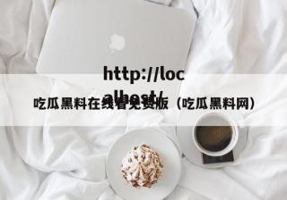 吃瓜黑料在线看免费版（吃瓜黑料网）