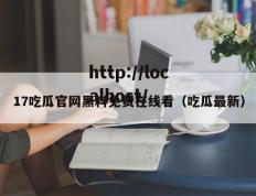 17吃瓜官网黑料免费在线看（吃瓜最新）