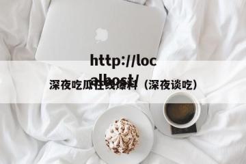 深夜吃瓜在线爆料（深夜谈吃）
