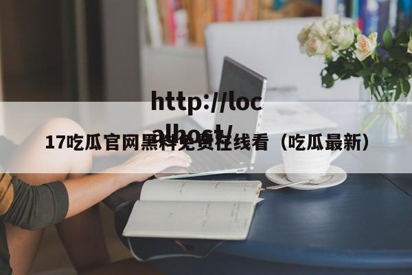 17吃瓜官网黑料免费在线看(吃瓜最新)