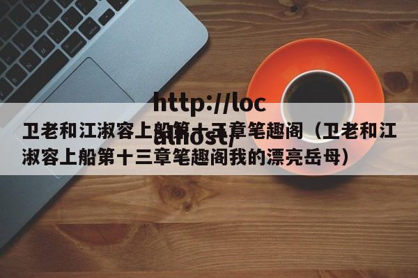 卫老和江淑容上船第十三章笔趣阁(卫老和江淑容上船第十三章笔趣阁我的漂亮岳母)