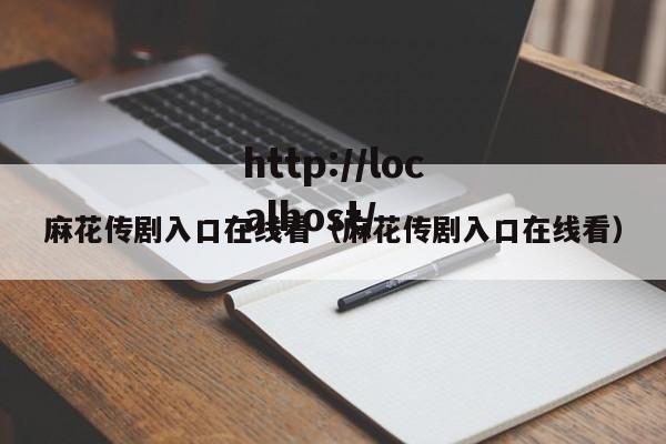 麻花传剧入口在线看(麻花传剧入口在线看)